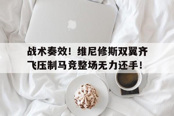 战术奏效！维尼修斯双翼齐飞压制马竞整场无力还手！